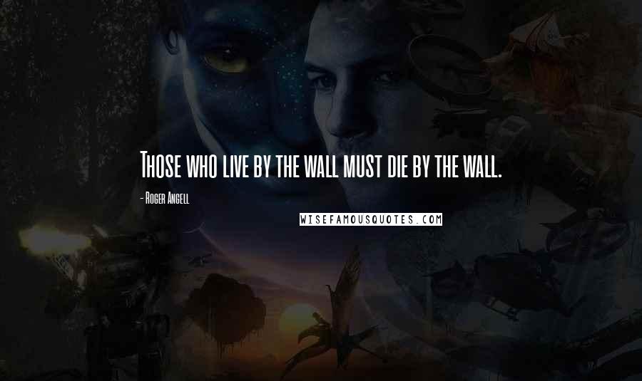 Roger Angell Quotes: Those who live by the wall must die by the wall.