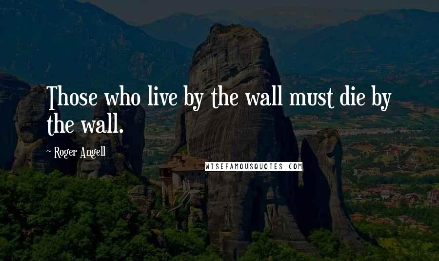 Roger Angell Quotes: Those who live by the wall must die by the wall.