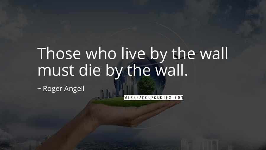 Roger Angell Quotes: Those who live by the wall must die by the wall.