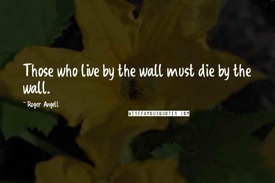 Roger Angell Quotes: Those who live by the wall must die by the wall.