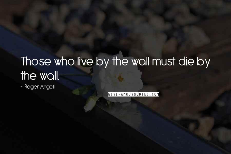 Roger Angell Quotes: Those who live by the wall must die by the wall.