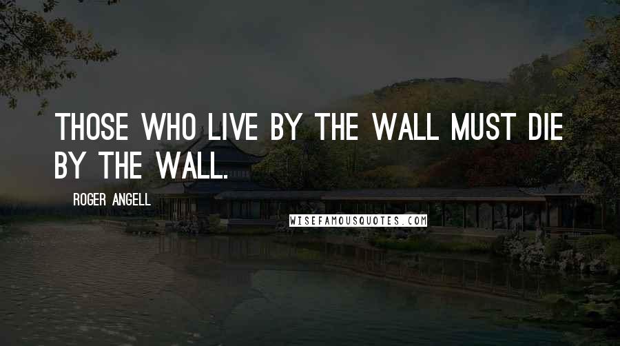 Roger Angell Quotes: Those who live by the wall must die by the wall.