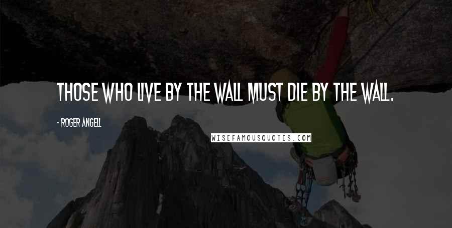 Roger Angell Quotes: Those who live by the wall must die by the wall.