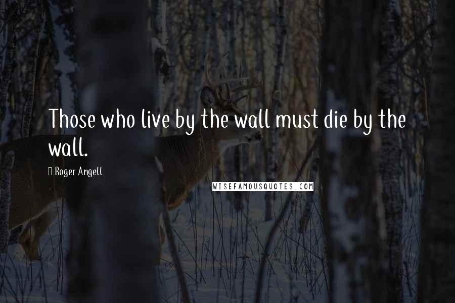 Roger Angell Quotes: Those who live by the wall must die by the wall.