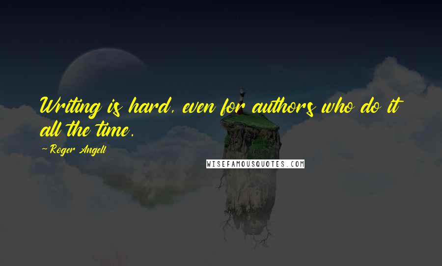 Roger Angell Quotes: Writing is hard, even for authors who do it all the time.