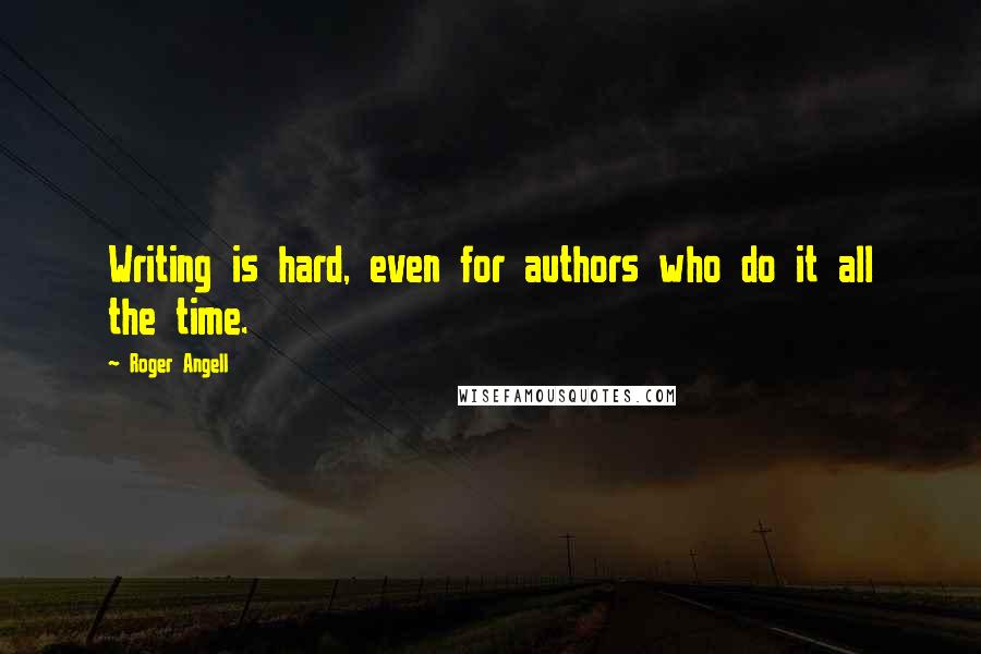 Roger Angell Quotes: Writing is hard, even for authors who do it all the time.