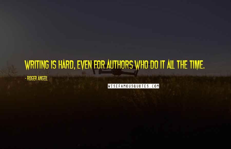 Roger Angell Quotes: Writing is hard, even for authors who do it all the time.