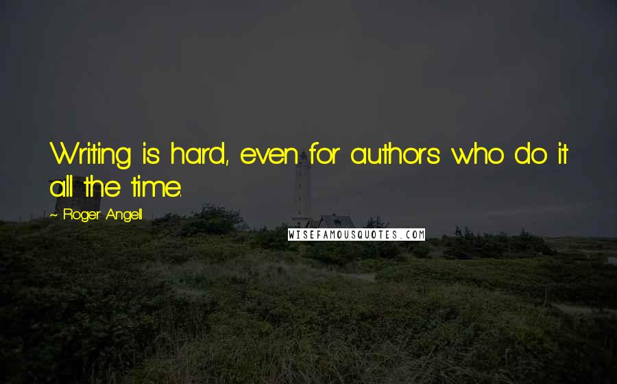 Roger Angell Quotes: Writing is hard, even for authors who do it all the time.