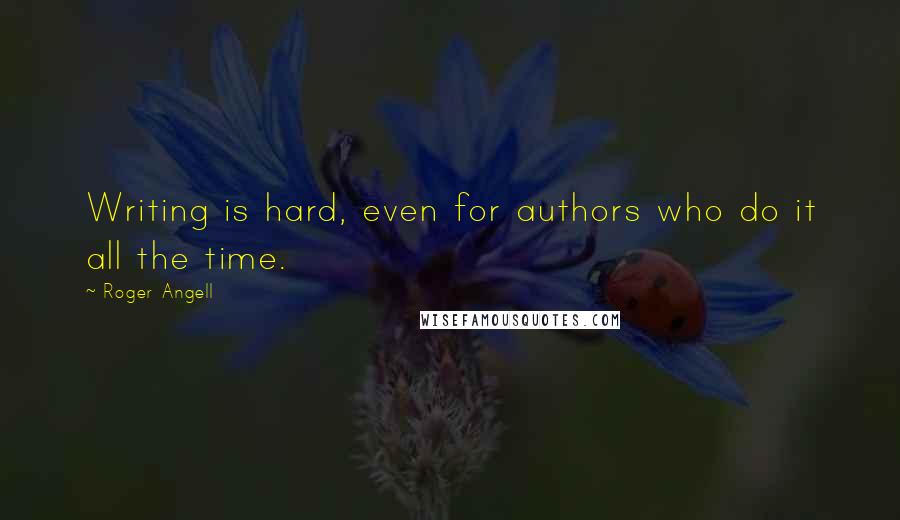 Roger Angell Quotes: Writing is hard, even for authors who do it all the time.