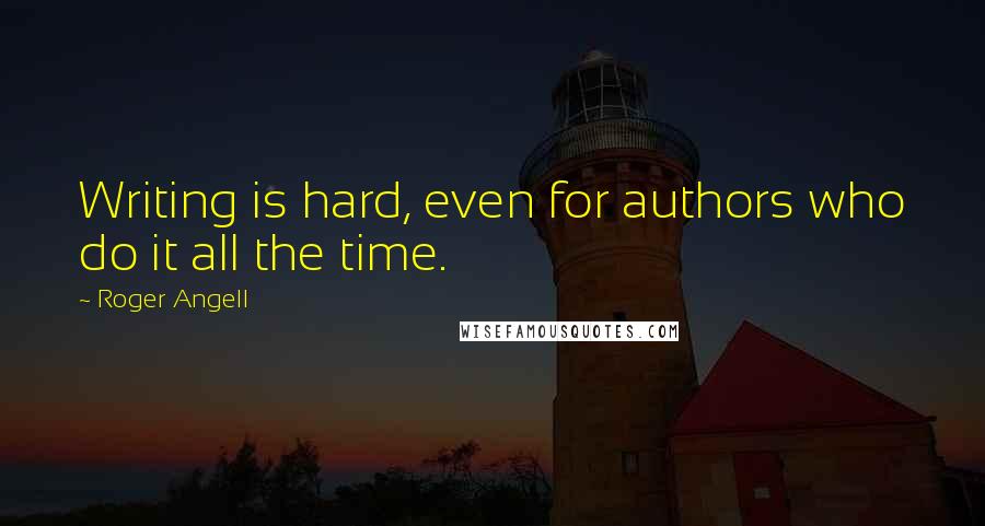 Roger Angell Quotes: Writing is hard, even for authors who do it all the time.