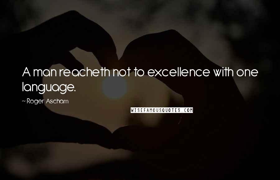 Roger Ascham Quotes: A man reacheth not to excellence with one language.