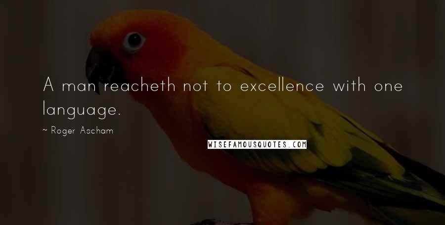 Roger Ascham Quotes: A man reacheth not to excellence with one language.