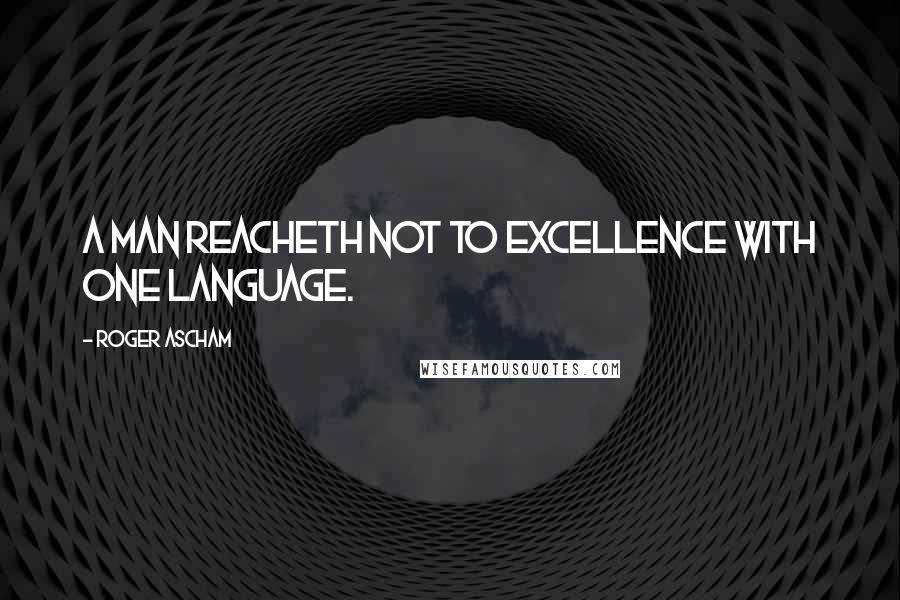 Roger Ascham Quotes: A man reacheth not to excellence with one language.