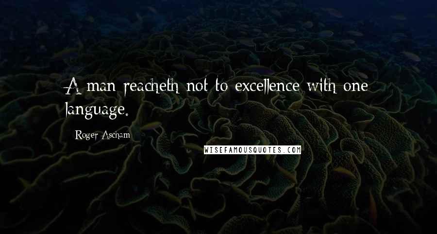 Roger Ascham Quotes: A man reacheth not to excellence with one language.