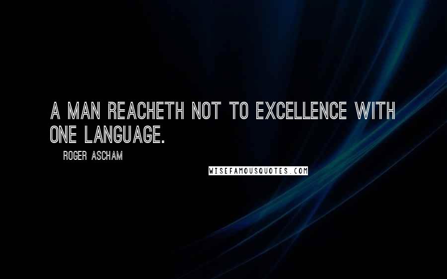 Roger Ascham Quotes: A man reacheth not to excellence with one language.