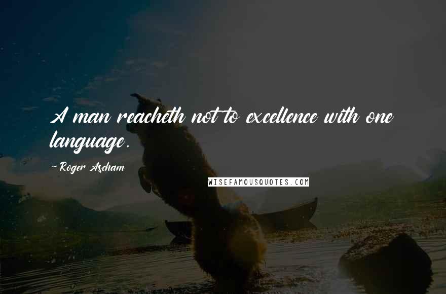 Roger Ascham Quotes: A man reacheth not to excellence with one language.