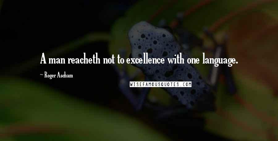 Roger Ascham Quotes: A man reacheth not to excellence with one language.