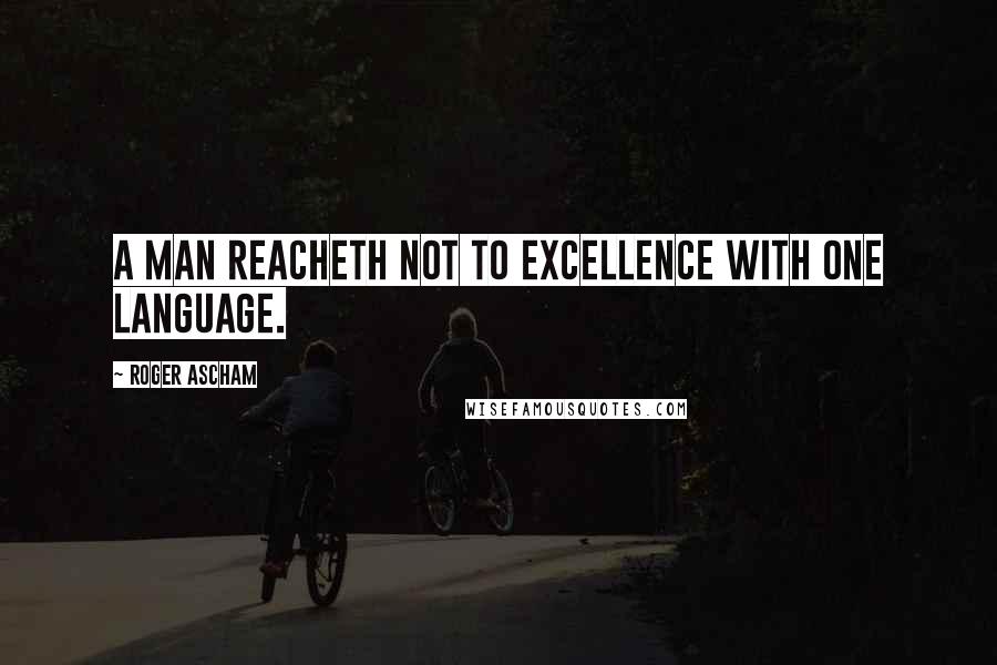 Roger Ascham Quotes: A man reacheth not to excellence with one language.