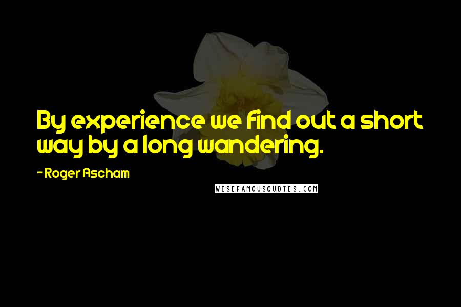 Roger Ascham Quotes: By experience we find out a short way by a long wandering.