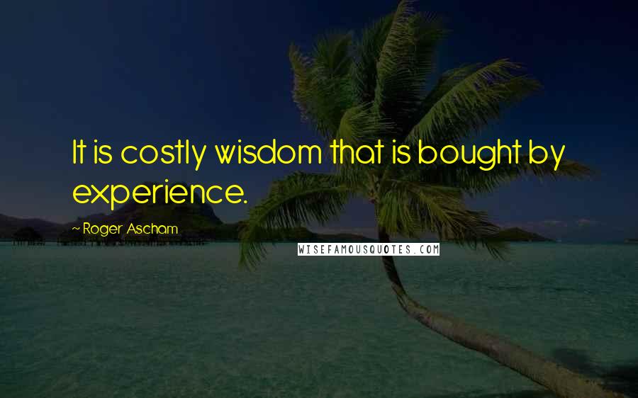 Roger Ascham Quotes: It is costly wisdom that is bought by experience.