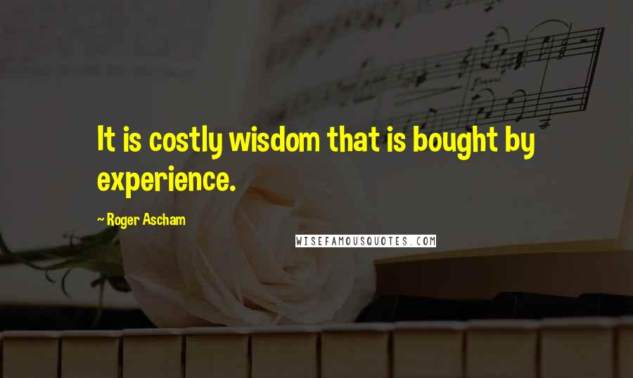 Roger Ascham Quotes: It is costly wisdom that is bought by experience.