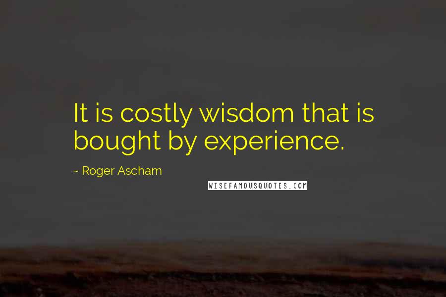 Roger Ascham Quotes: It is costly wisdom that is bought by experience.