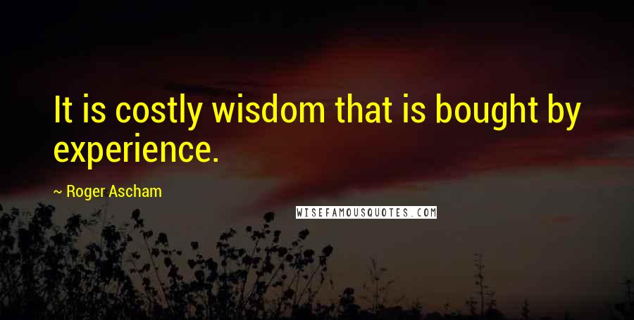 Roger Ascham Quotes: It is costly wisdom that is bought by experience.