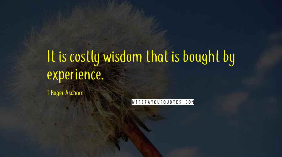 Roger Ascham Quotes: It is costly wisdom that is bought by experience.