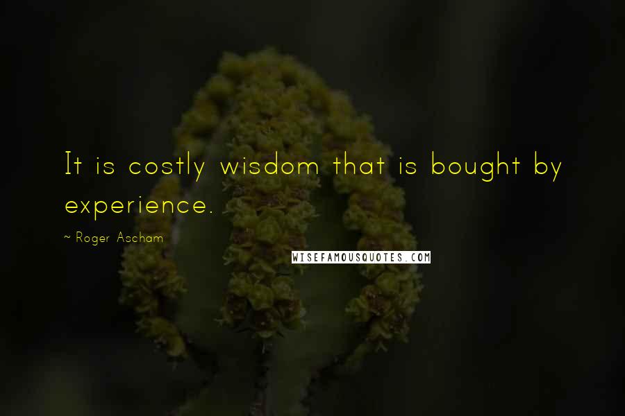 Roger Ascham Quotes: It is costly wisdom that is bought by experience.