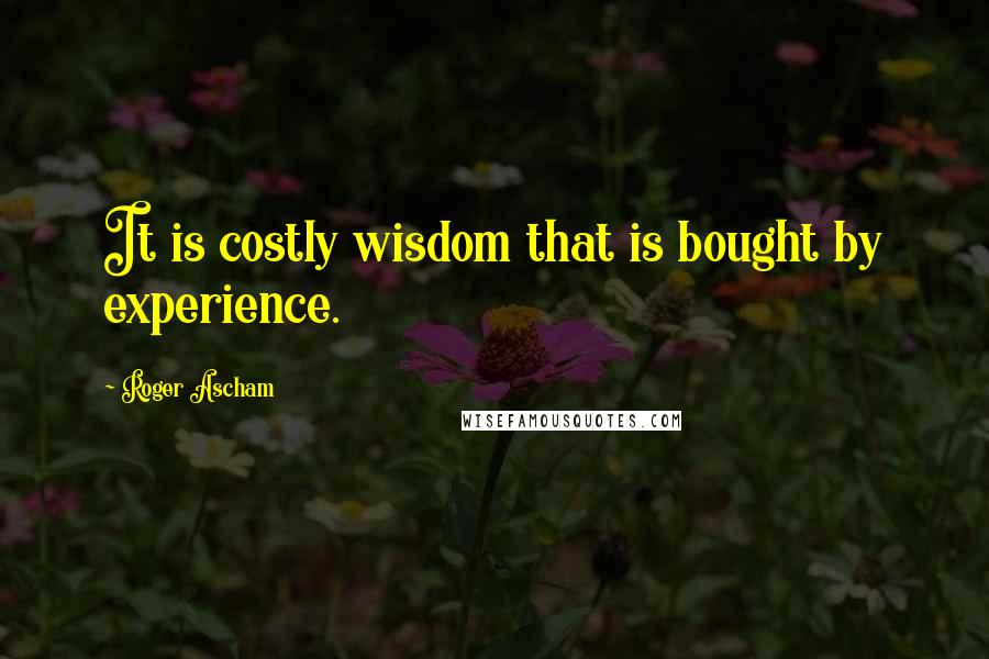 Roger Ascham Quotes: It is costly wisdom that is bought by experience.