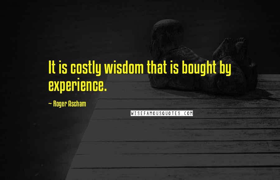 Roger Ascham Quotes: It is costly wisdom that is bought by experience.