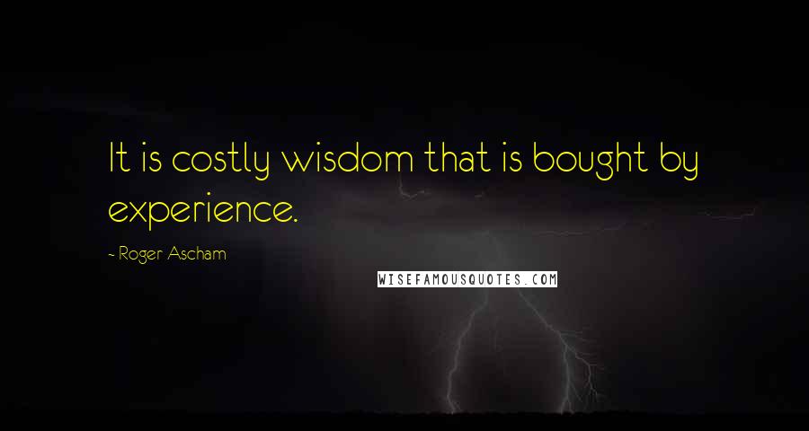 Roger Ascham Quotes: It is costly wisdom that is bought by experience.