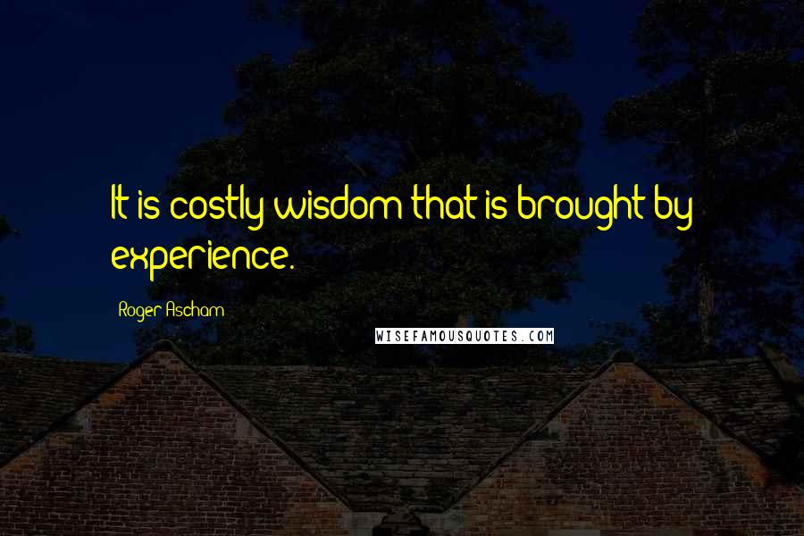 Roger Ascham Quotes: It is costly wisdom that is brought by experience.