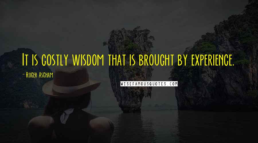 Roger Ascham Quotes: It is costly wisdom that is brought by experience.