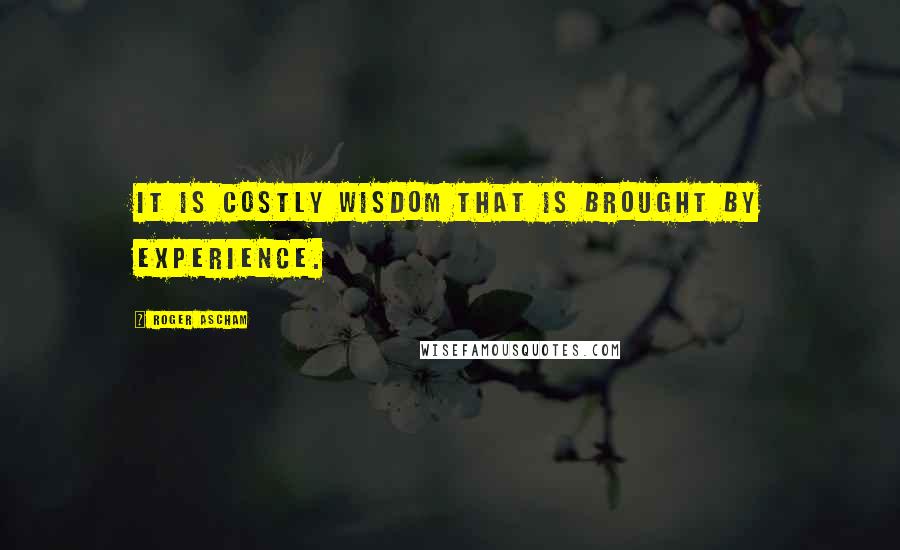 Roger Ascham Quotes: It is costly wisdom that is brought by experience.