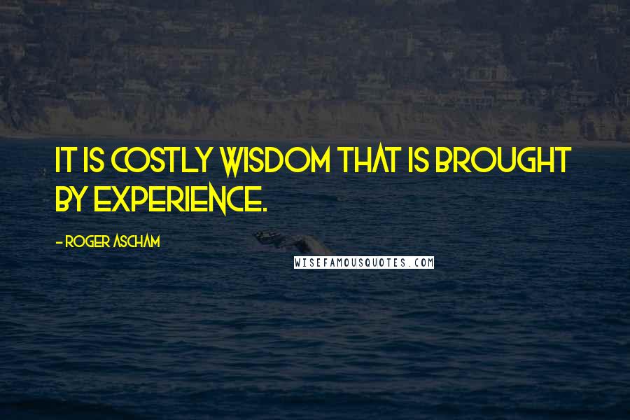 Roger Ascham Quotes: It is costly wisdom that is brought by experience.