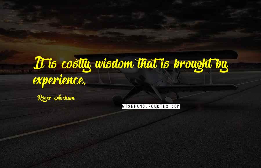Roger Ascham Quotes: It is costly wisdom that is brought by experience.