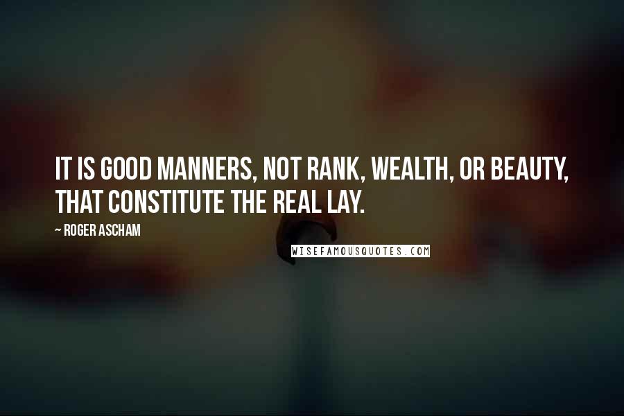 Roger Ascham Quotes: It is good manners, not rank, wealth, or beauty, that constitute the real lay.