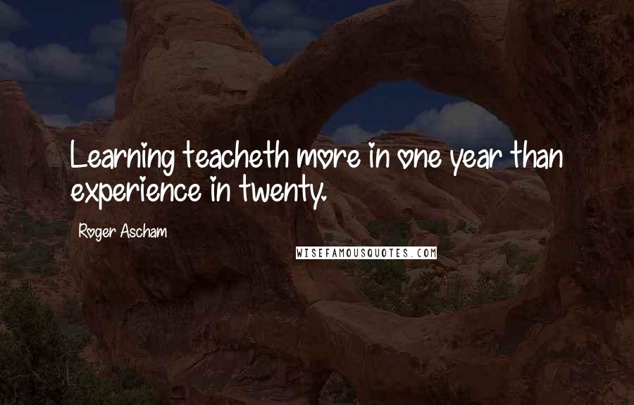 Roger Ascham Quotes: Learning teacheth more in one year than experience in twenty.