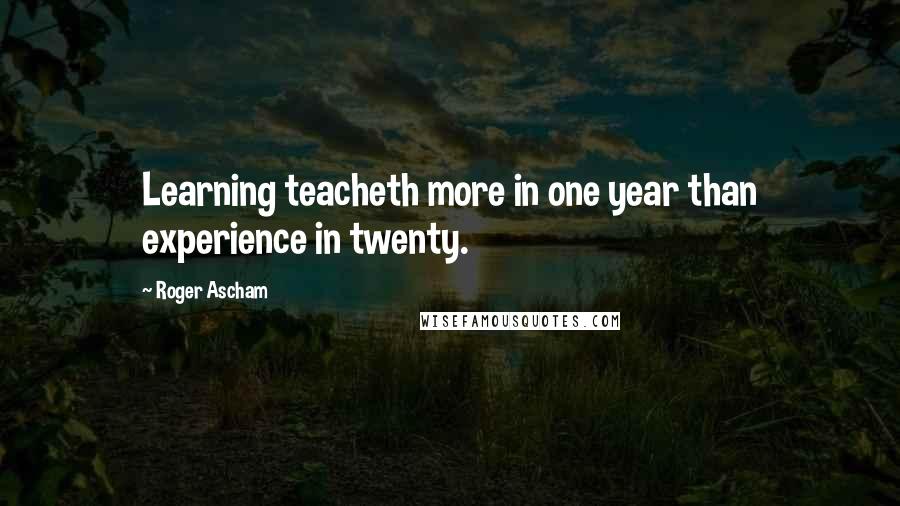 Roger Ascham Quotes: Learning teacheth more in one year than experience in twenty.
