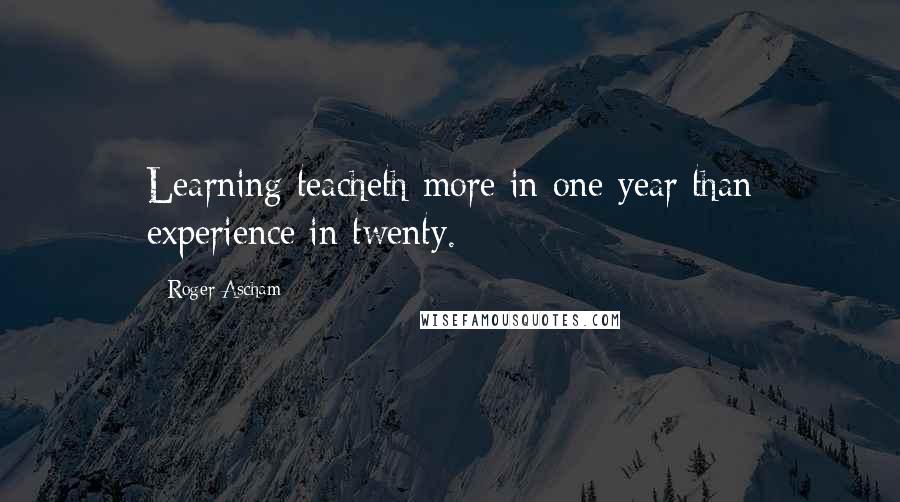 Roger Ascham Quotes: Learning teacheth more in one year than experience in twenty.