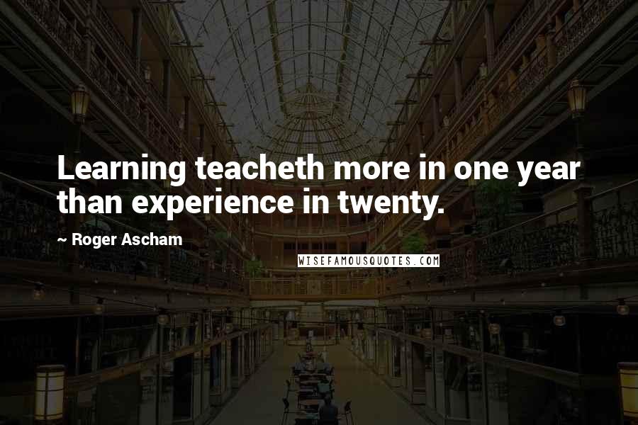 Roger Ascham Quotes: Learning teacheth more in one year than experience in twenty.