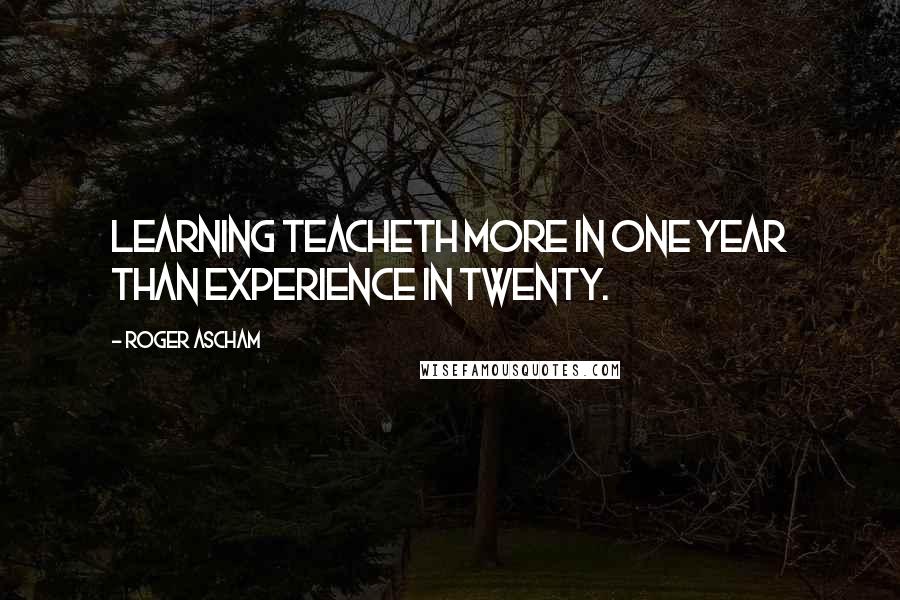 Roger Ascham Quotes: Learning teacheth more in one year than experience in twenty.