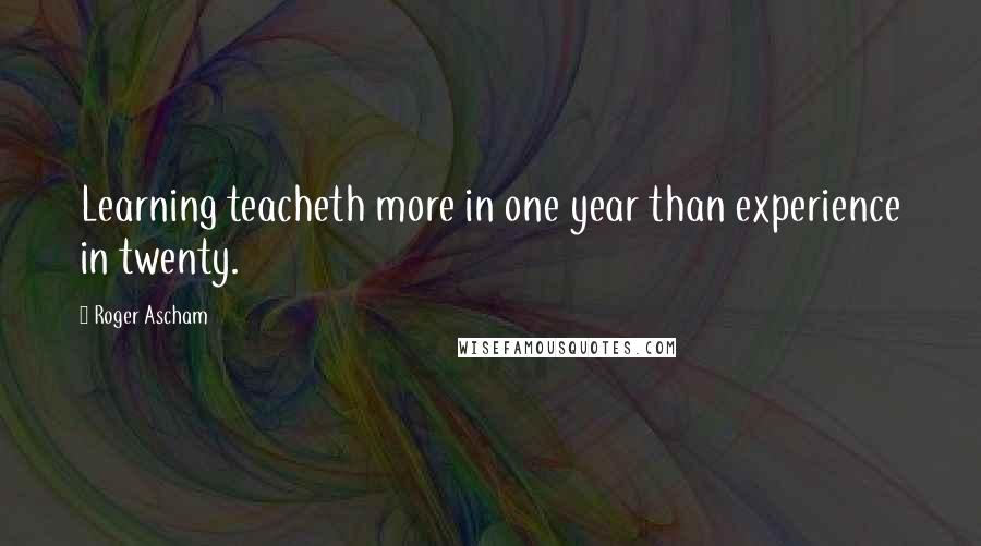 Roger Ascham Quotes: Learning teacheth more in one year than experience in twenty.