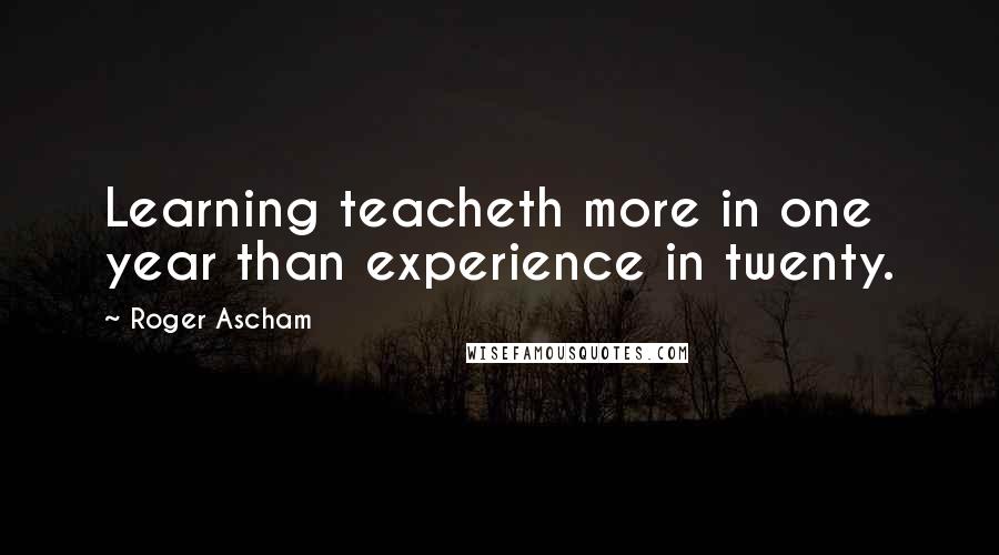 Roger Ascham Quotes: Learning teacheth more in one year than experience in twenty.