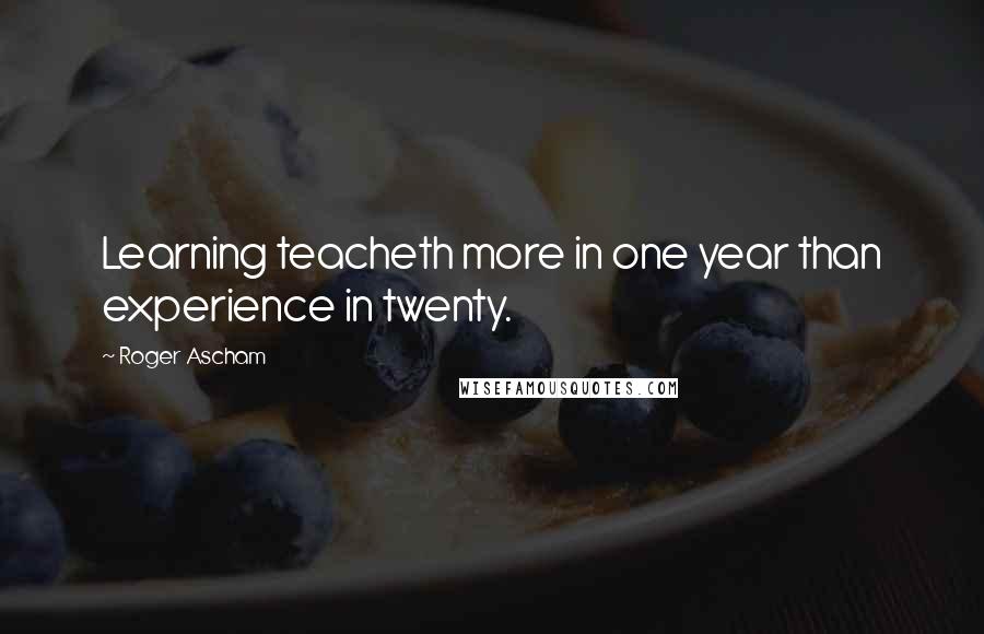 Roger Ascham Quotes: Learning teacheth more in one year than experience in twenty.