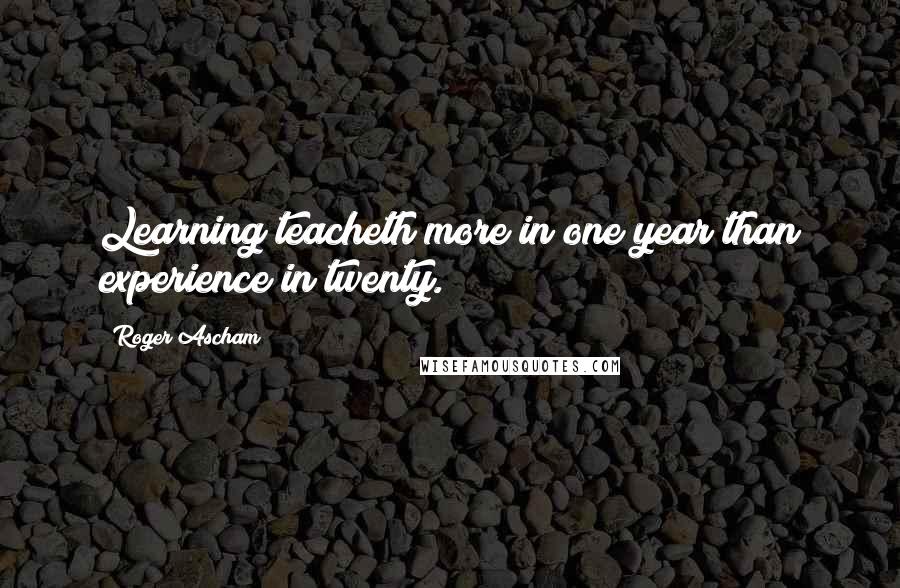 Roger Ascham Quotes: Learning teacheth more in one year than experience in twenty.