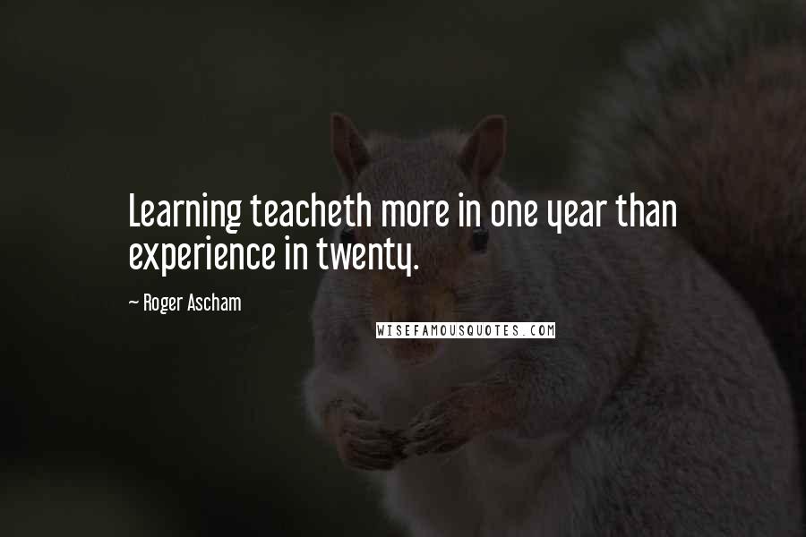 Roger Ascham Quotes: Learning teacheth more in one year than experience in twenty.