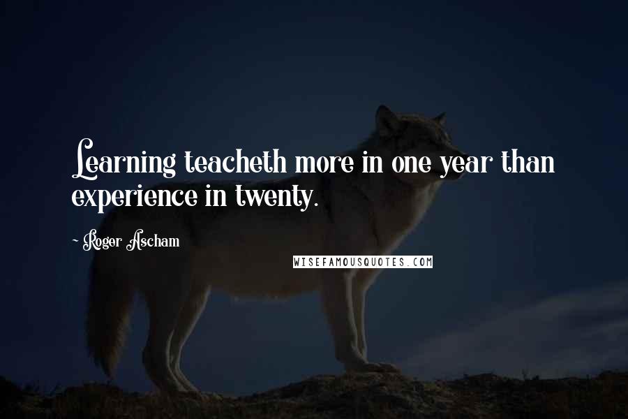 Roger Ascham Quotes: Learning teacheth more in one year than experience in twenty.