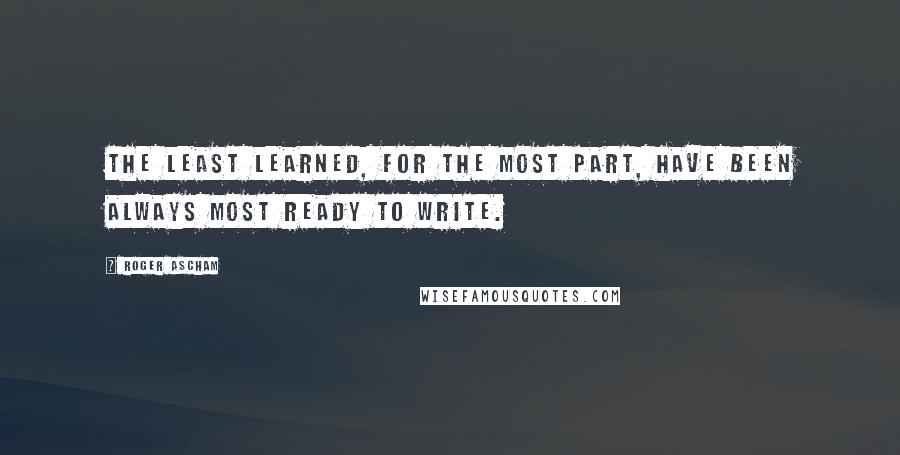 Roger Ascham Quotes: The least learned, for the most part, have been always most ready to write.